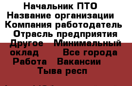 Начальник ПТО › Название организации ­ Компания-работодатель › Отрасль предприятия ­ Другое › Минимальный оклад ­ 1 - Все города Работа » Вакансии   . Тыва респ.